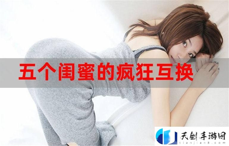 五个闺蜜疯狂互换杂乱合集：友情与奇遇交织的精彩瞬间