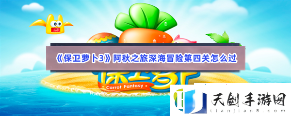 保卫萝卜3阿秋之旅深海冒险第四关怎么过-保卫萝卜3阿秋之旅深海冒险第四关过关的方法是什么