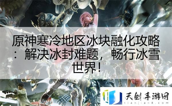 原神寒冷地区冰块融化攻略：解决冰封难题-畅行冰雪世界！