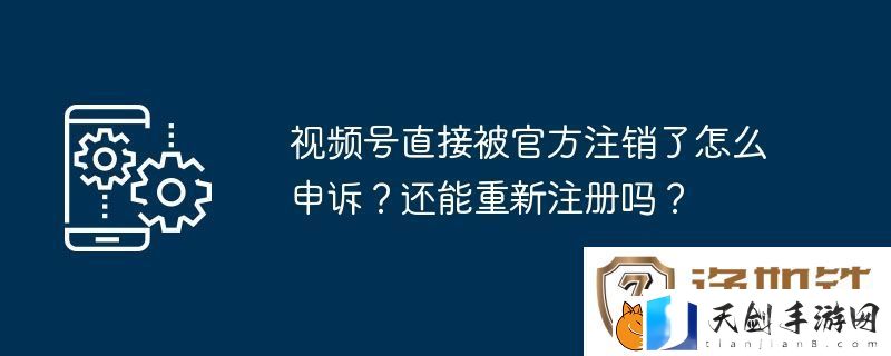 视频号直接被官方注销了怎么申诉-还能重新注册吗