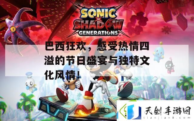 巴西狂欢-感受热情四溢的节日盛宴与独特文化风情！-最新资讯