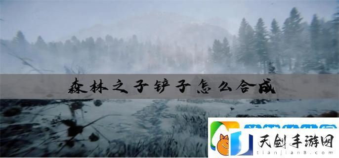 森林之子铲子怎么合成-铲子合成攻略