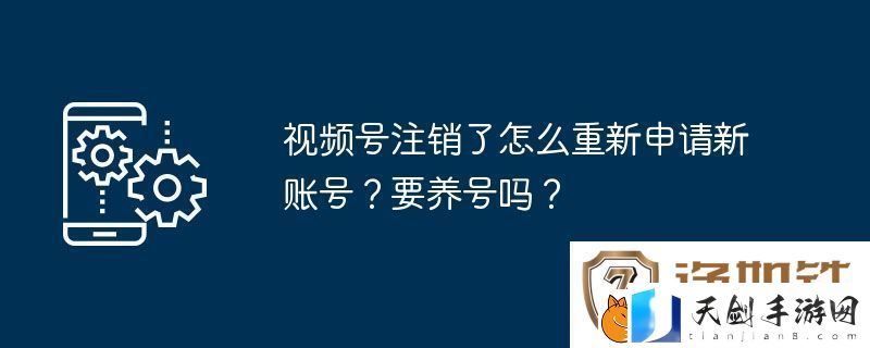 视频号注销了怎么重新申请新账号-要养号吗