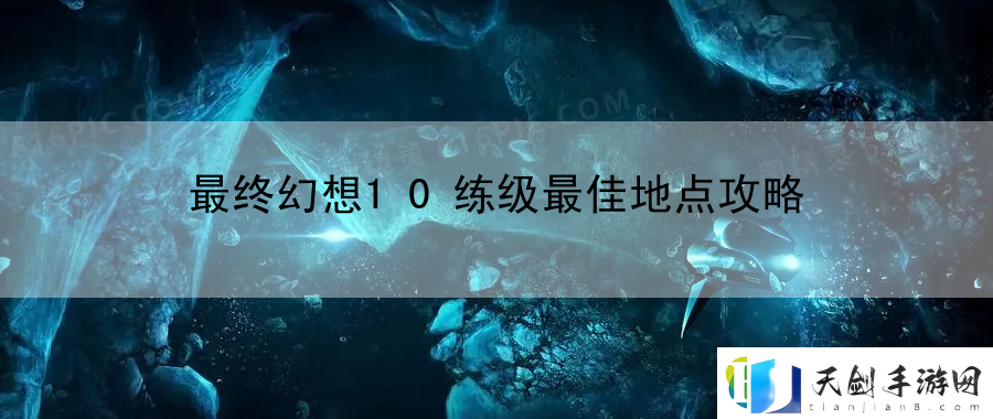 最终幻想10练级最佳地点攻略：资源管理优化方案大公开