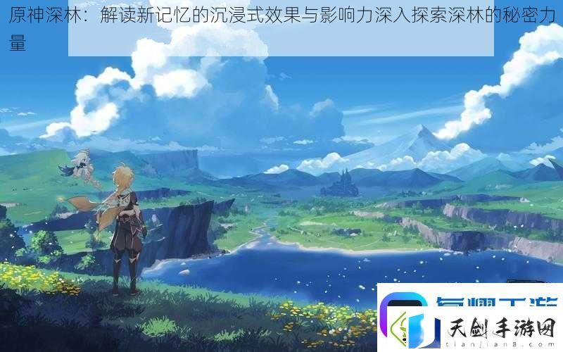 原神深林：解读新记忆的沉浸式效果与影响力深入探索深林的秘密力量