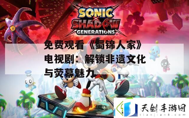 免费观看蜀锦人家电视剧：解锁非遗文化与荧幕魅力-最新资讯