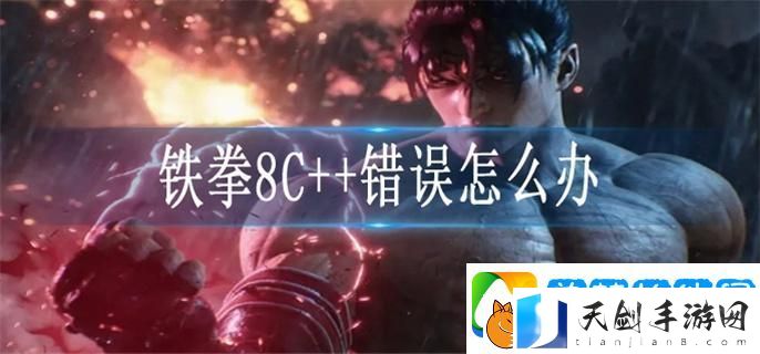 铁拳8C++错误怎么办-C++错误解决方法