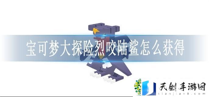 宝可梦大探险烈咬陆鲨怎么获得-烈咬陆鲨获取方法