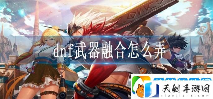 dnf武器融合怎么弄-武器融合方法一览