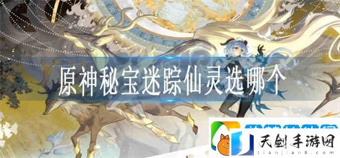 原神秘宝迷踪仙灵选哪个-秘宝迷踪迷你仙灵选择推荐