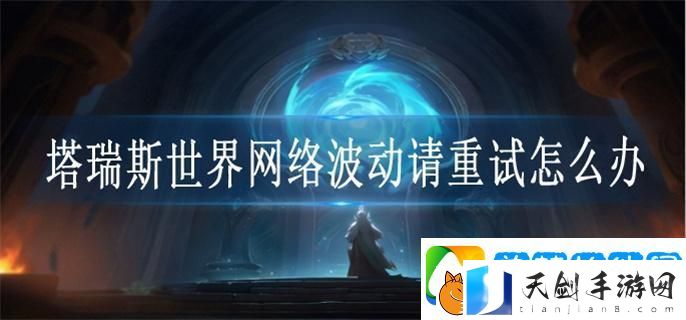 塔瑞斯世界网络波动请重试怎么办-网络波动请重试解决方法