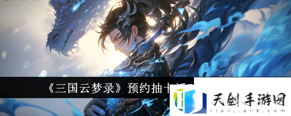 预约抽卡活动入口一览-三国云梦录预约抽卡活动入口在哪