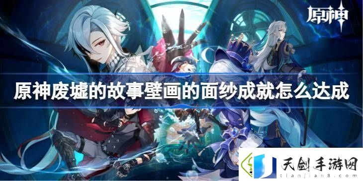 原神废墟的故事壁画的面纱成就怎么达成废墟的故事壁画的面纱成就达成方法