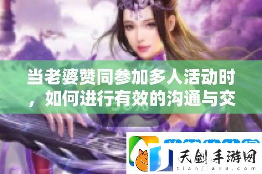 当老婆赞同参加多人活动时-如何进行有效的沟通与交流技巧