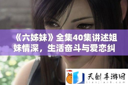 六姊妹全集40集讲述姐妹情深-生活奋斗与爱恋纠葛的感人故事