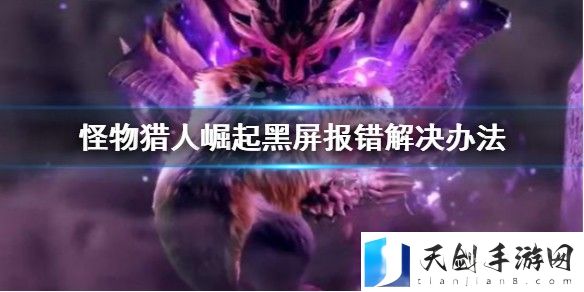 怪物猎人崛起黑屏报错怎么办 游戏黑屏报错解决办法