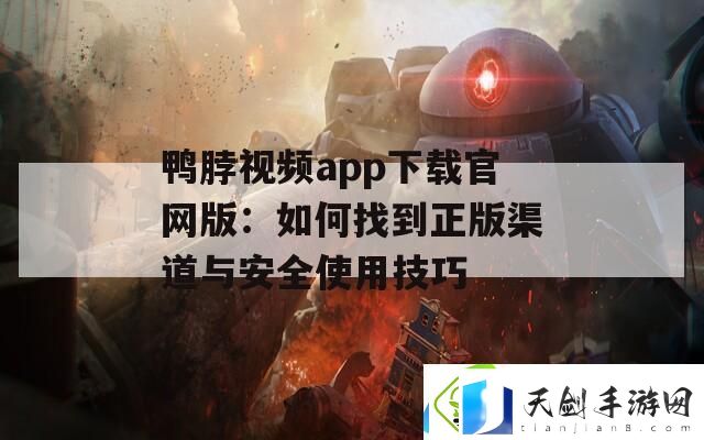 鸭脖app下载最新版：如何找到正版渠道与安全使用技巧