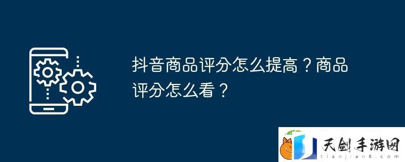 抖音商品评分怎么提高-商品评分怎么看