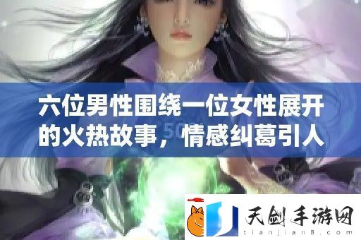 六位男性围绕一位女性展开的火热故事-情感纠葛引人入胜