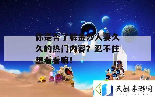 你是否了解金沙人妻久久的热门内容-忍不住想看看嘛！-最新资讯