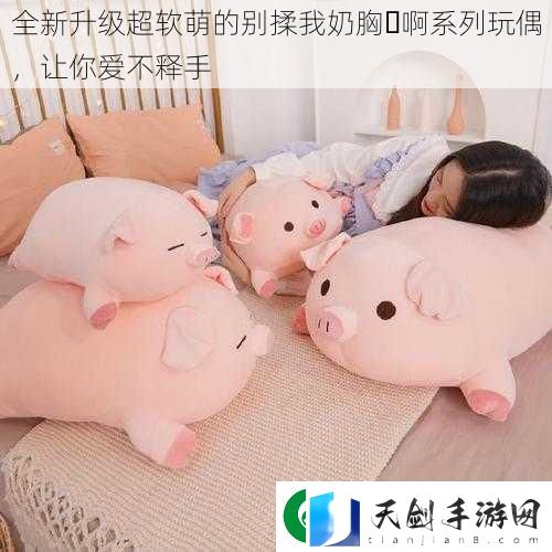 全新升级超软萌的别揉我奶胸⋯啊系列玩偶-让你爱不释手
