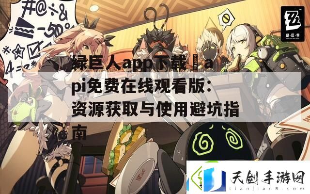 绿巨人app下载汅api免费在线观看版：资源获取与使用避坑指南