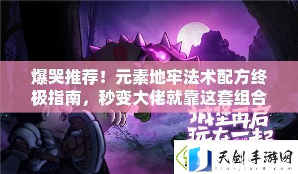 爆哭推荐！元素地牢法术配方终极指南秒变大佬就靠这套组合！