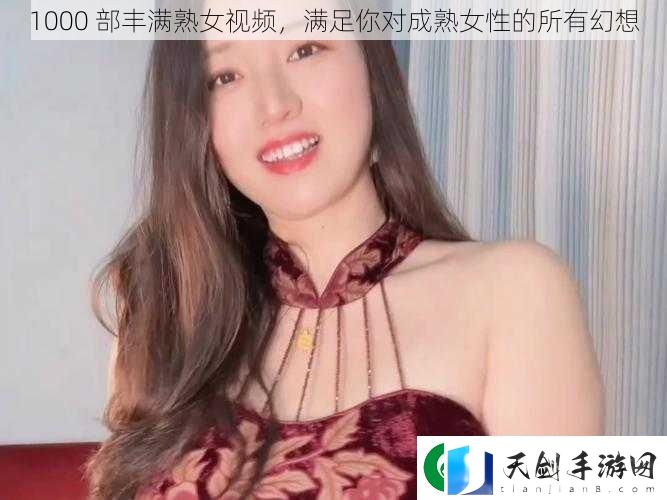 1000-部丰满熟女视频-满足你对成熟女性的所有幻想