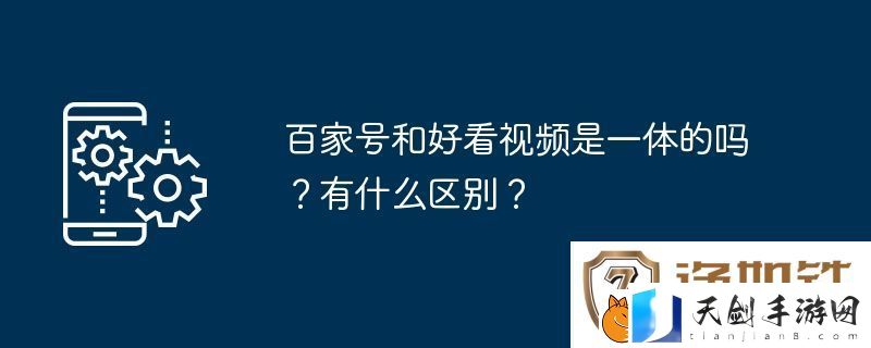 百家号和好看视频是一体的吗-有什么区别