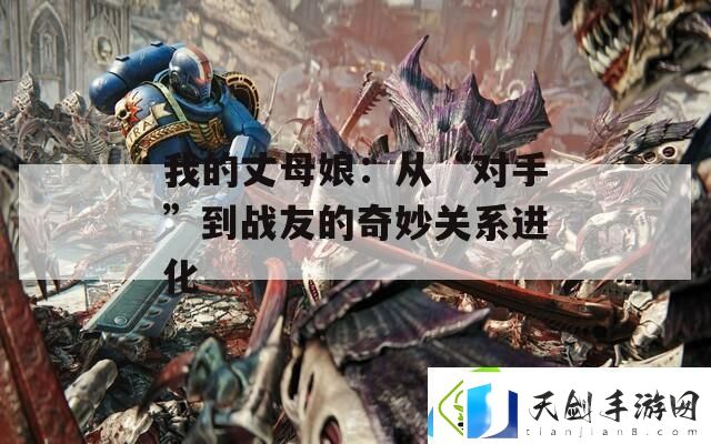 我的丈母娘：从“对手”到战友的奇妙关系进化