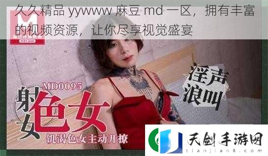 久久精品-yywww-麻豆-md-一区-拥有丰富的视频资源-让你尽享视觉盛宴