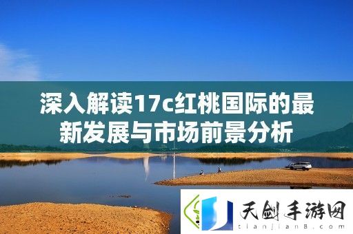 深入解读17c红桃国际的最新发展与市场前景分析