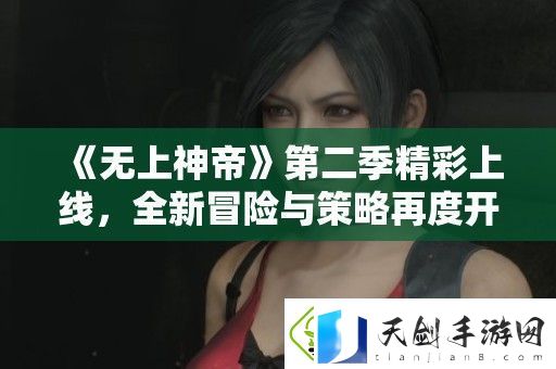 无上神帝第二季精彩上线-全新冒险与策略再度开启