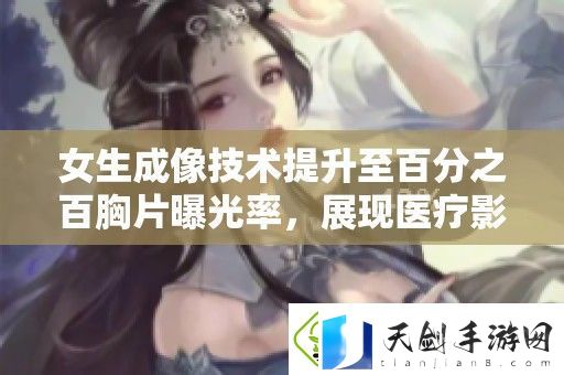 女生成像技术提升至百分之百胸片曝光率-展现医疗影像的最新发展与应用