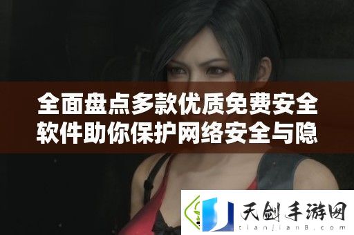 全面盘点多款优质免费安全软件助你保护络安全与隐私保护