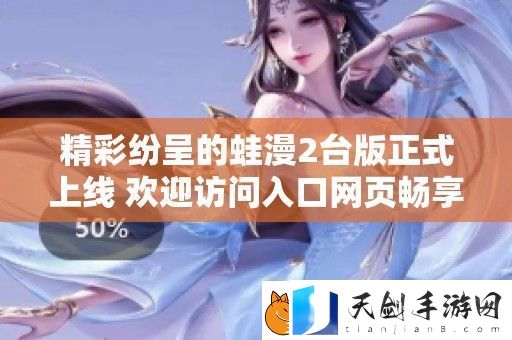 精彩纷呈的蛙漫2台版正式上线-欢迎访问入口页畅享游戏乐趣