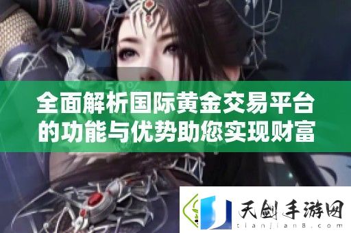 全面解析国际黄金交易平台的功能与优势助您实现财富增值