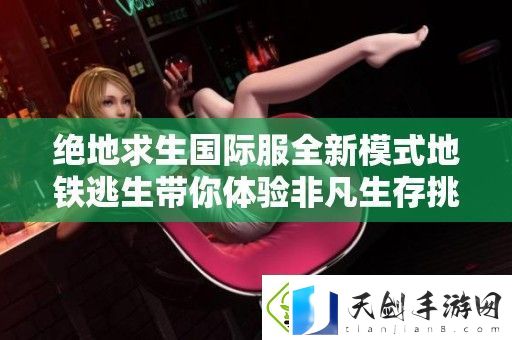 绝地求生国际服全新模式地铁逃生带你体验非凡生存挑战
