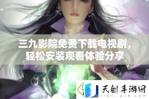三九影院免费下载电视剧-轻松安装观看体验分享