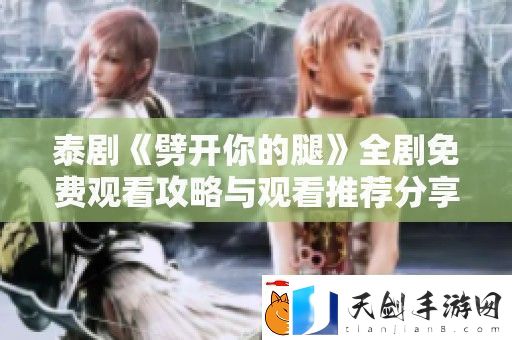 泰剧劈开你的腿全剧免费观看攻略与观看推荐分享