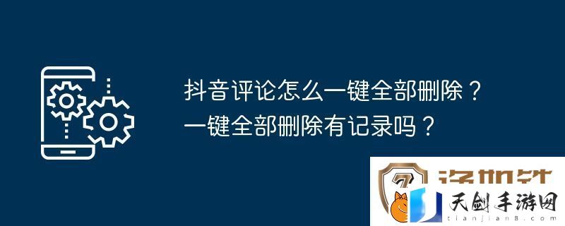 抖音评论怎么一键全部删除-一键全部删除有记录吗