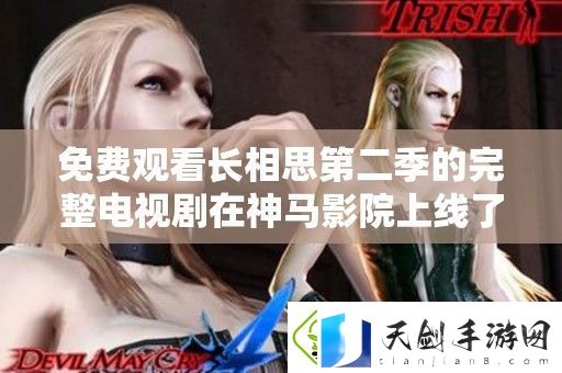 免费观看长相思第二季的完整电视剧在神马影院上线了快来观看吧