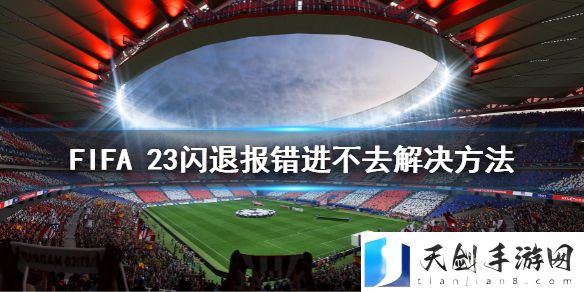 FIFA 23闪退报错进不去怎么办？闪退报错进不去解决方法
