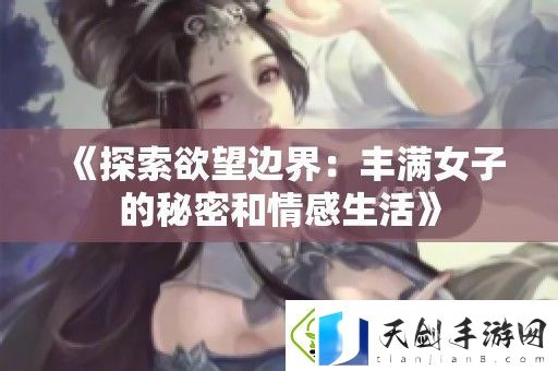 探索欲望边界：丰满女子的秘密和情感生活