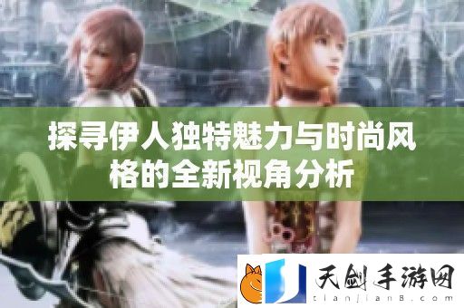 探寻伊人独特魅力与时尚风格的全新视角分析
