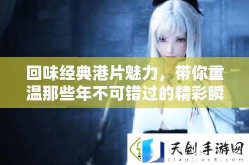 回味经典港片魅力-带你重温那些年不可错过的精彩瞬间