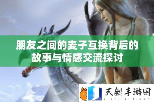 朋友之间的麦子互换背后的故事与情感交流探讨