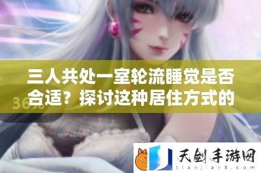 三人共处一室轮流睡觉是否合适-探讨这种居住方式的优缺点