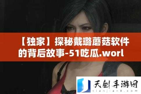 51 吃瓜 world 戴璐蘑菇是谁：探究背后的真相与谜团