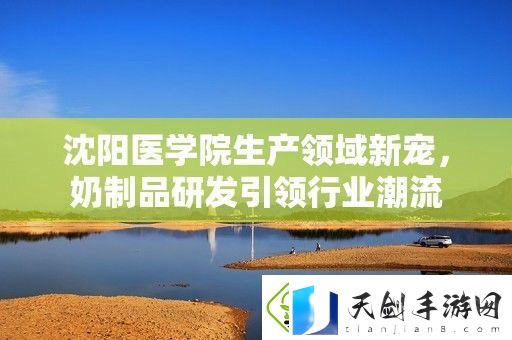 沈阳医学院生产领域新宠-奶制品研发引领行业潮流